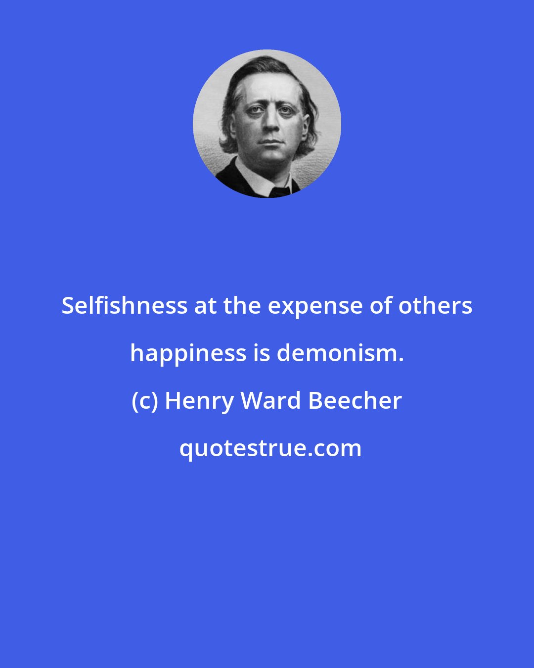 Henry Ward Beecher: Selfishness at the expense of others happiness is demonism.