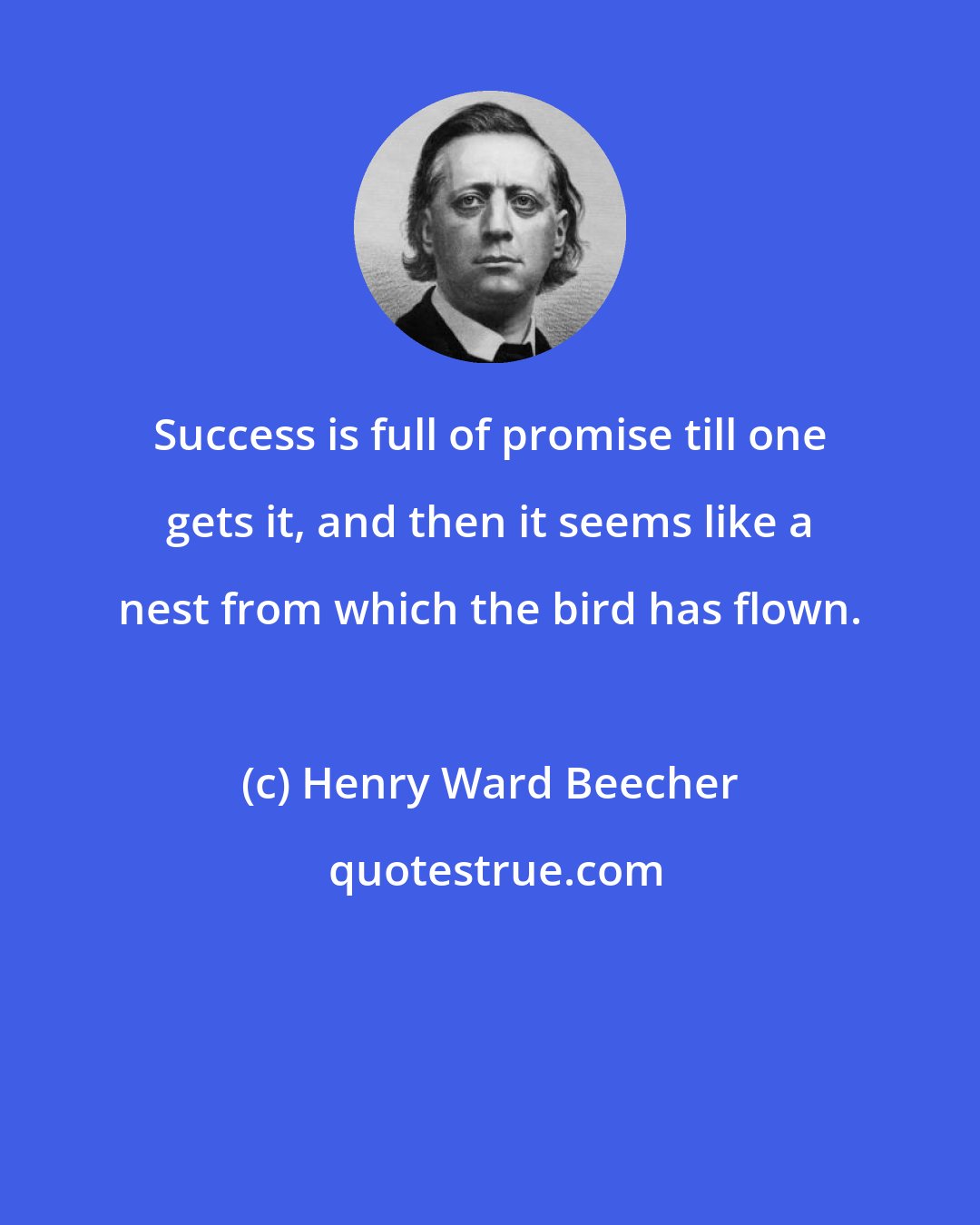 Henry Ward Beecher: Success is full of promise till one gets it, and then it seems like a nest from which the bird has flown.