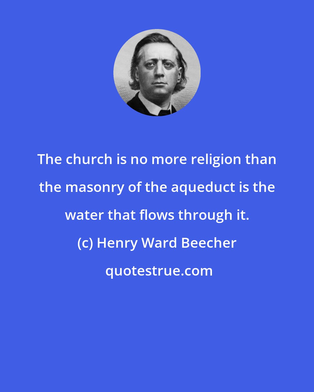 Henry Ward Beecher: The church is no more religion than the masonry of the aqueduct is the water that flows through it.