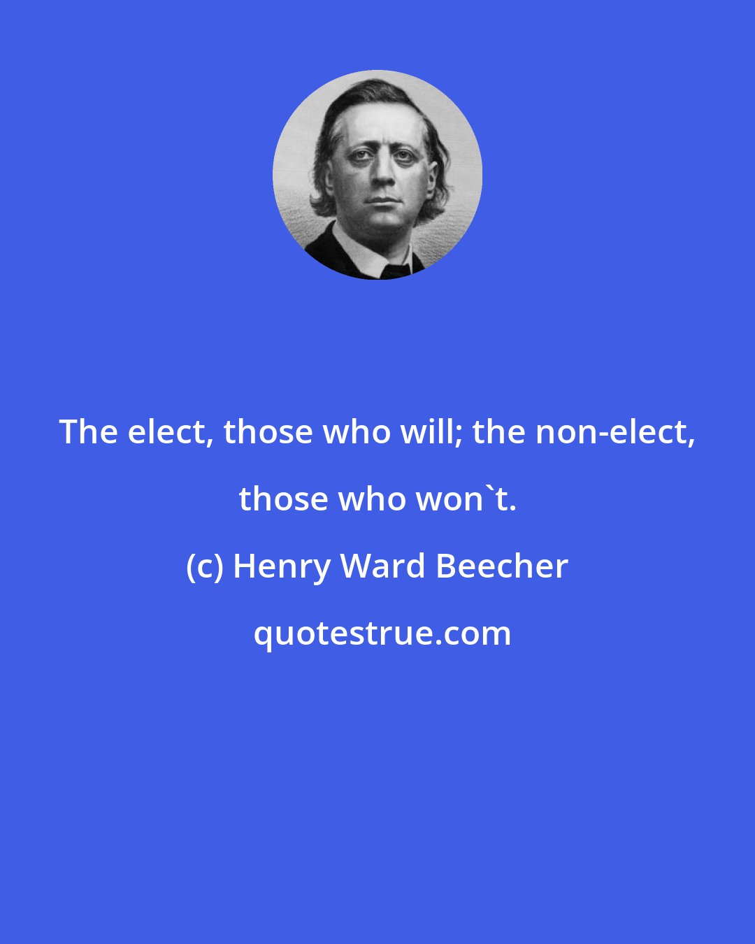 Henry Ward Beecher: The elect, those who will; the non-elect, those who won't.