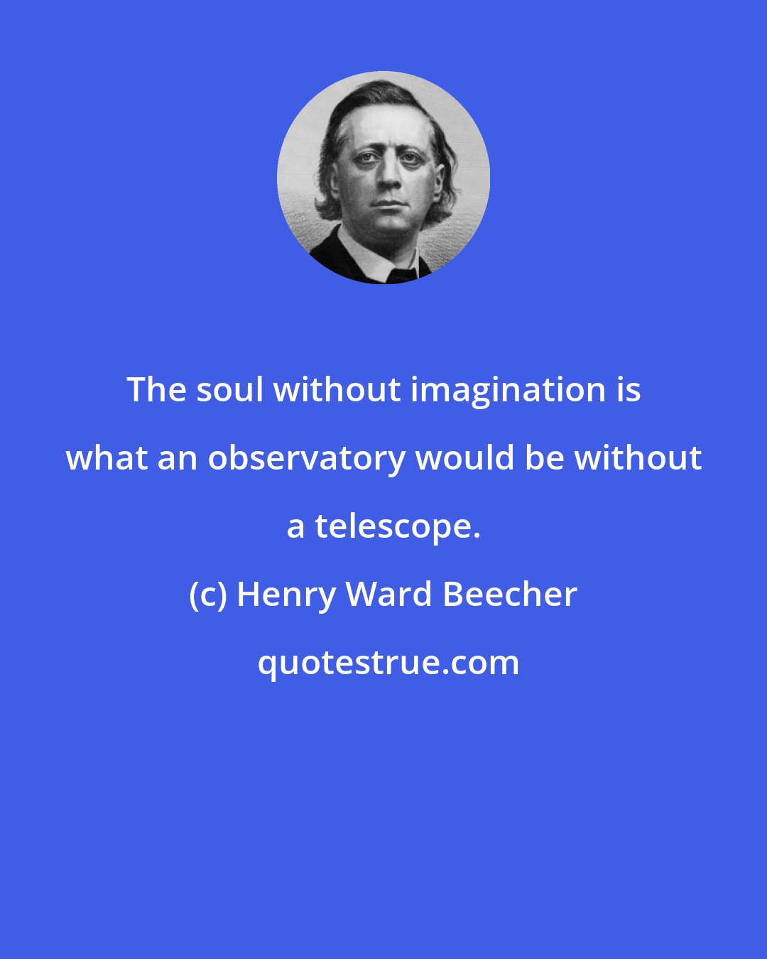 Henry Ward Beecher: The soul without imagination is what an observatory would be without a telescope.