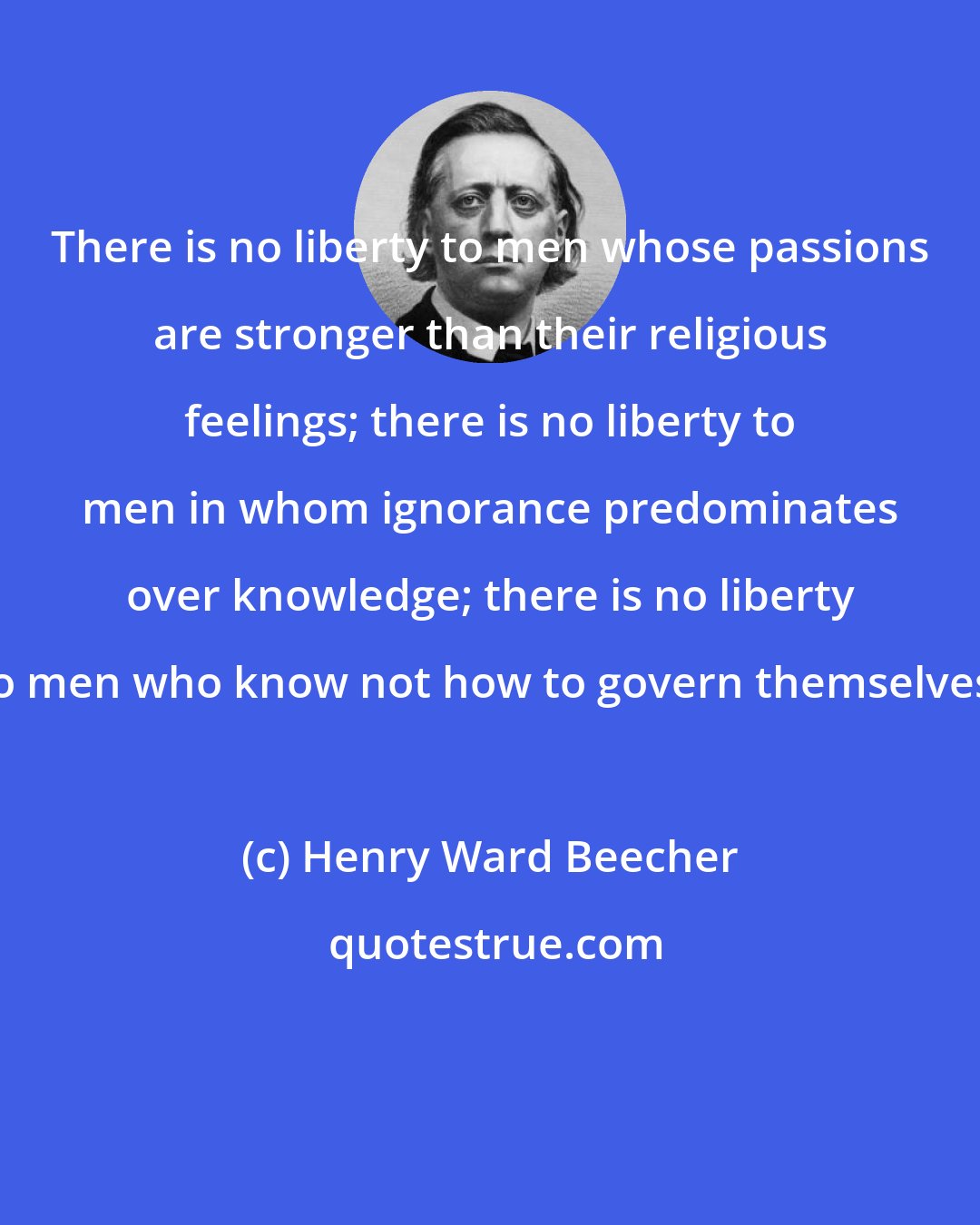 Henry Ward Beecher: There is no liberty to men whose passions are stronger than their religious feelings; there is no liberty to men in whom ignorance predominates over knowledge; there is no liberty to men who know not how to govern themselves.