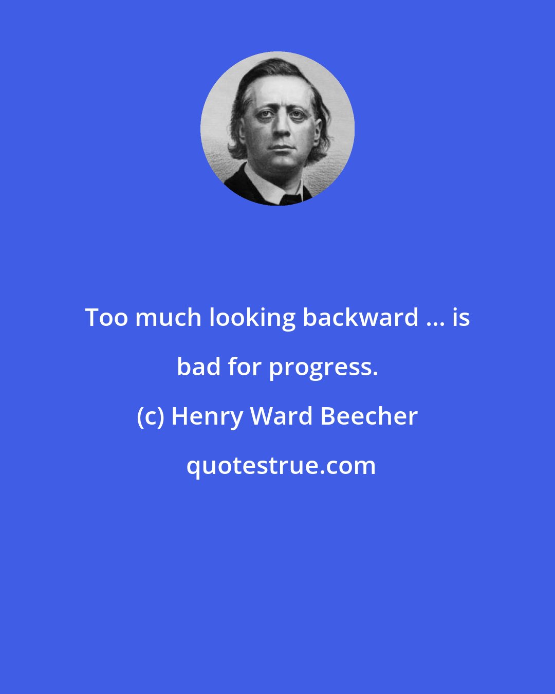 Henry Ward Beecher: Too much looking backward ... is bad for progress.