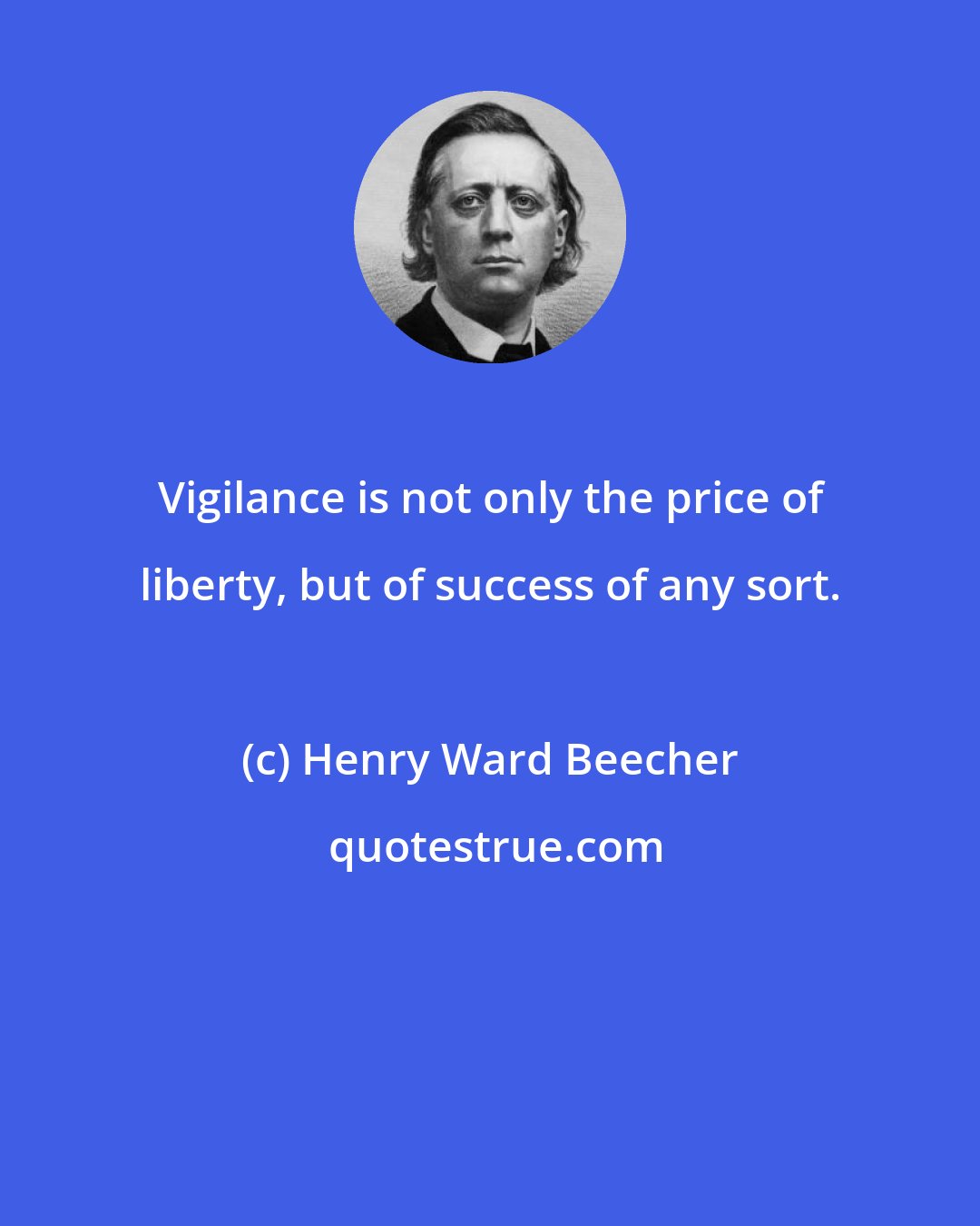 Henry Ward Beecher: Vigilance is not only the price of liberty, but of success of any sort.