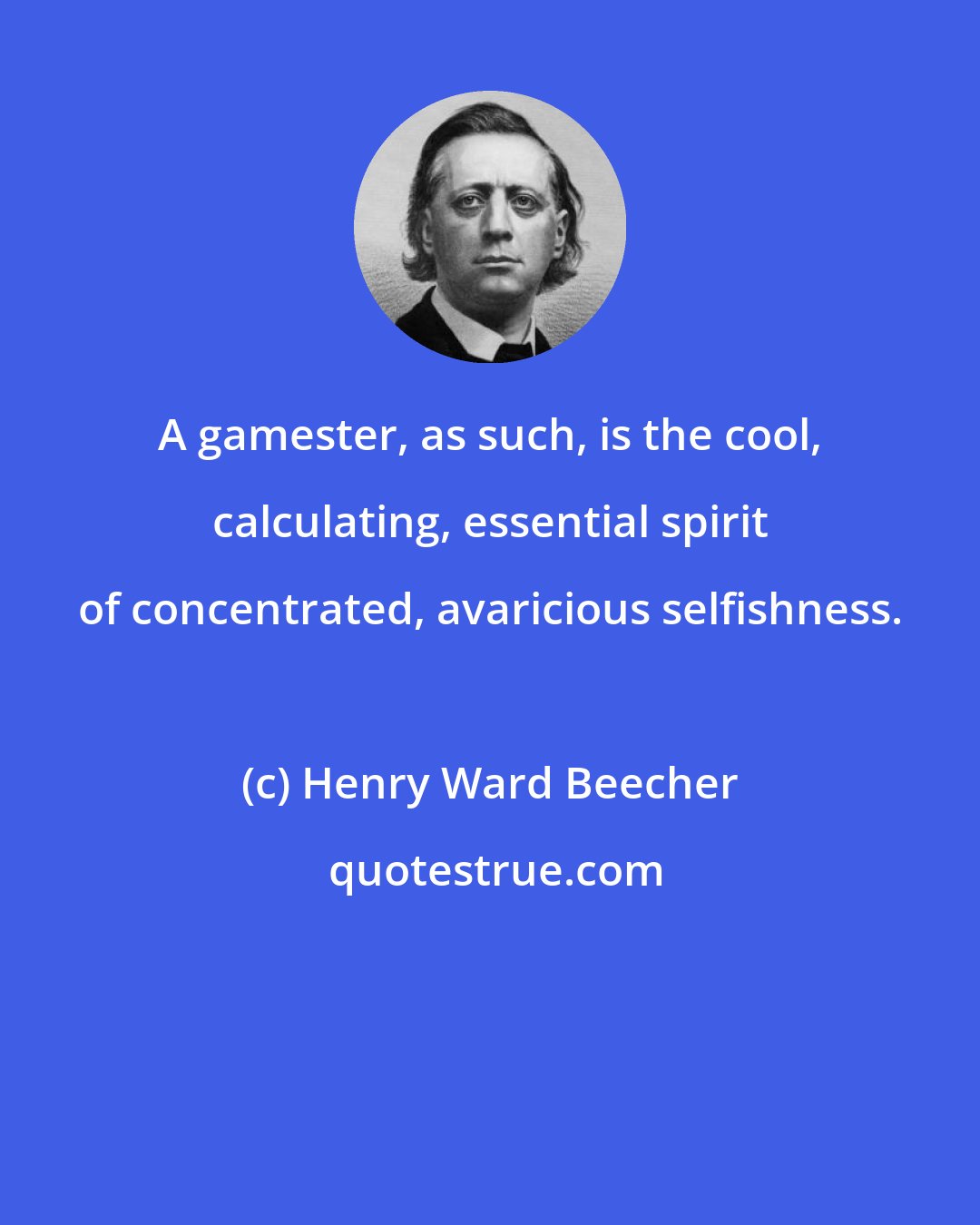 Henry Ward Beecher: A gamester, as such, is the cool, calculating, essential spirit of concentrated, avaricious selfishness.