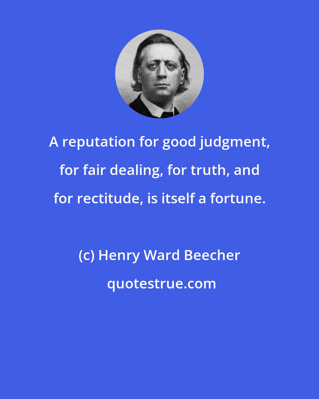 Henry Ward Beecher: A reputation for good judgment, for fair dealing, for truth, and for rectitude, is itself a fortune.