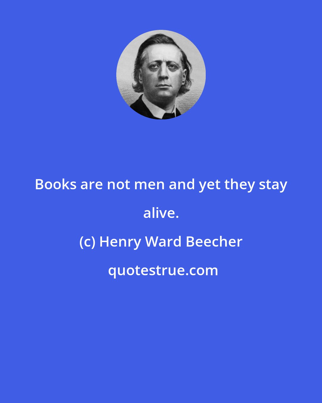 Henry Ward Beecher: Books are not men and yet they stay alive.