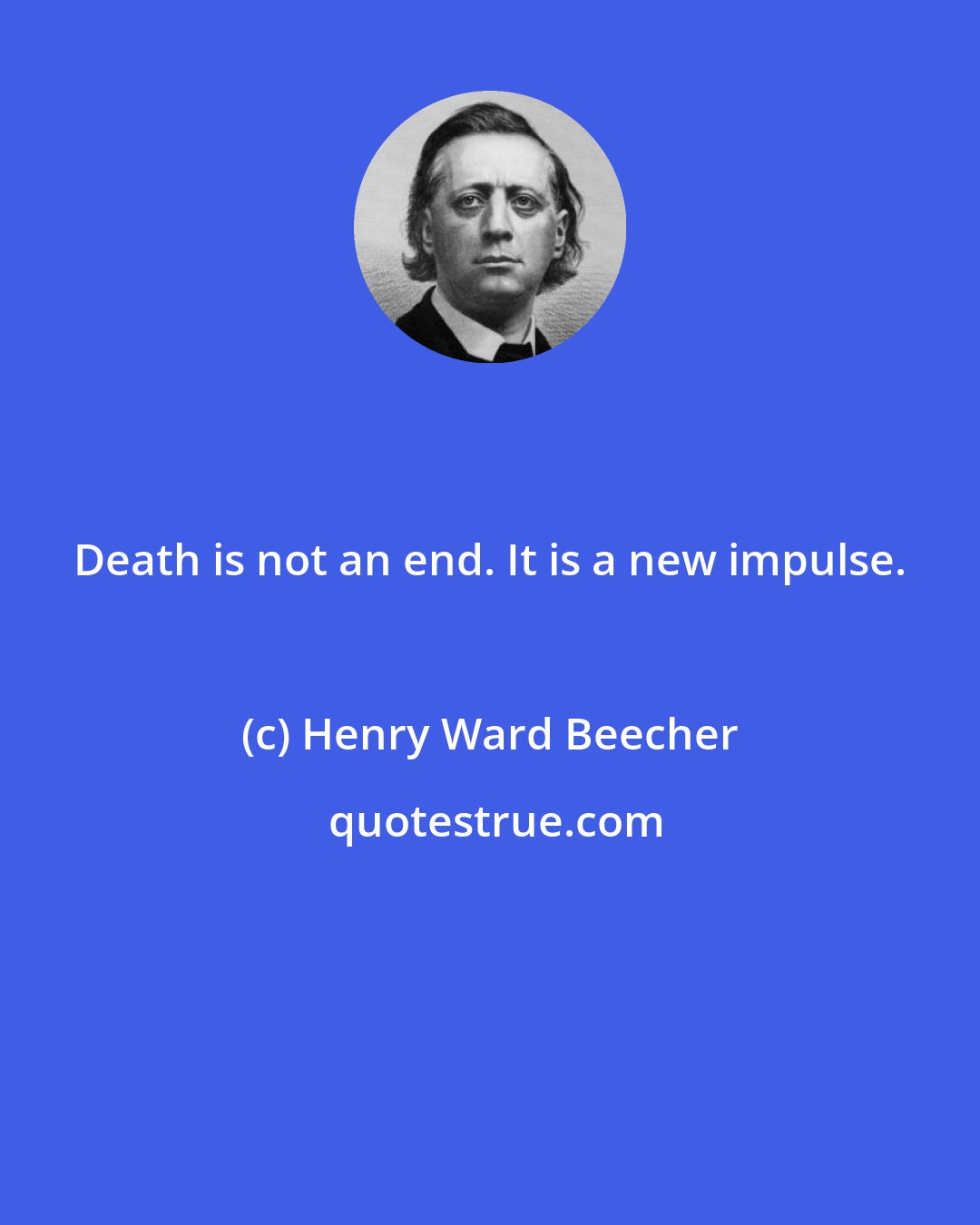 Henry Ward Beecher: Death is not an end. It is a new impulse.