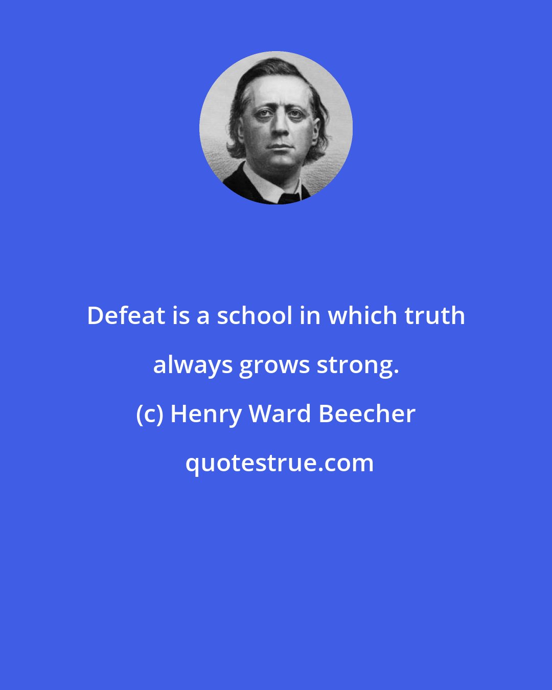 Henry Ward Beecher: Defeat is a school in which truth always grows strong.