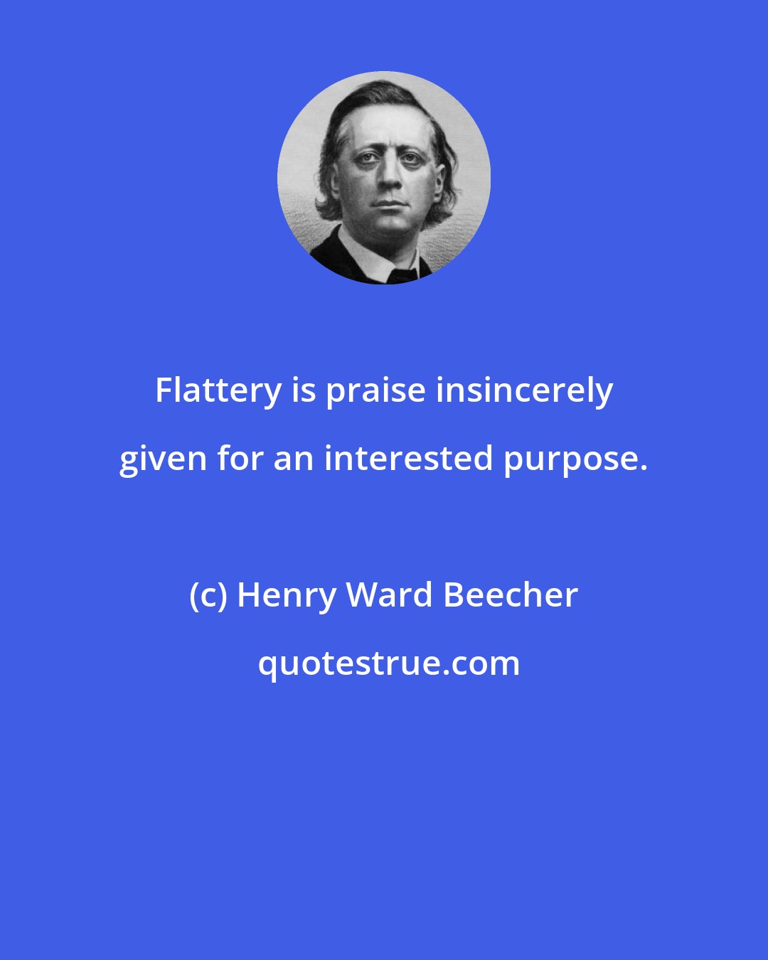 Henry Ward Beecher: Flattery is praise insincerely given for an interested purpose.