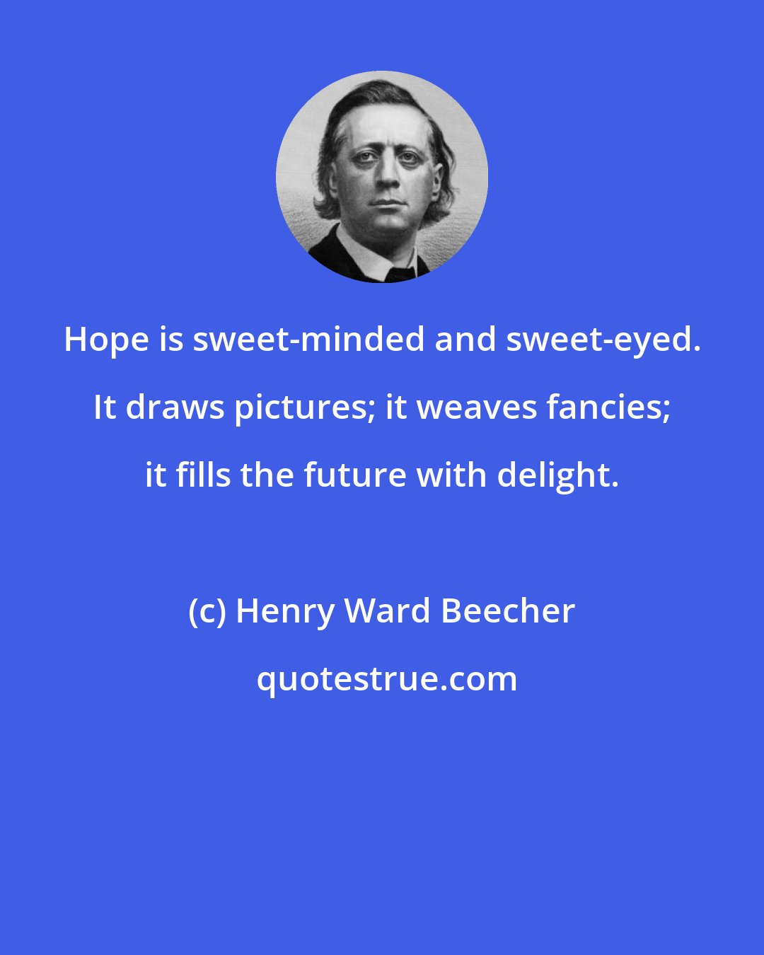 Henry Ward Beecher: Hope is sweet-minded and sweet-eyed. It draws pictures; it weaves fancies; it fills the future with delight.