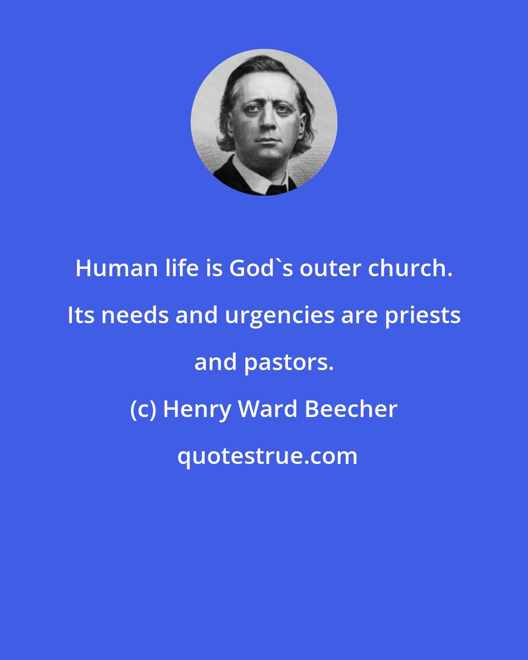 Henry Ward Beecher: Human life is God's outer church. Its needs and urgencies are priests and pastors.