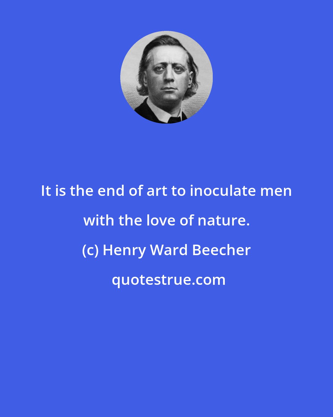 Henry Ward Beecher: It is the end of art to inoculate men with the love of nature.