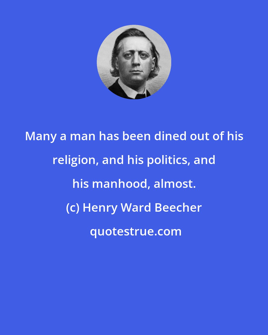 Henry Ward Beecher: Many a man has been dined out of his religion, and his politics, and his manhood, almost.