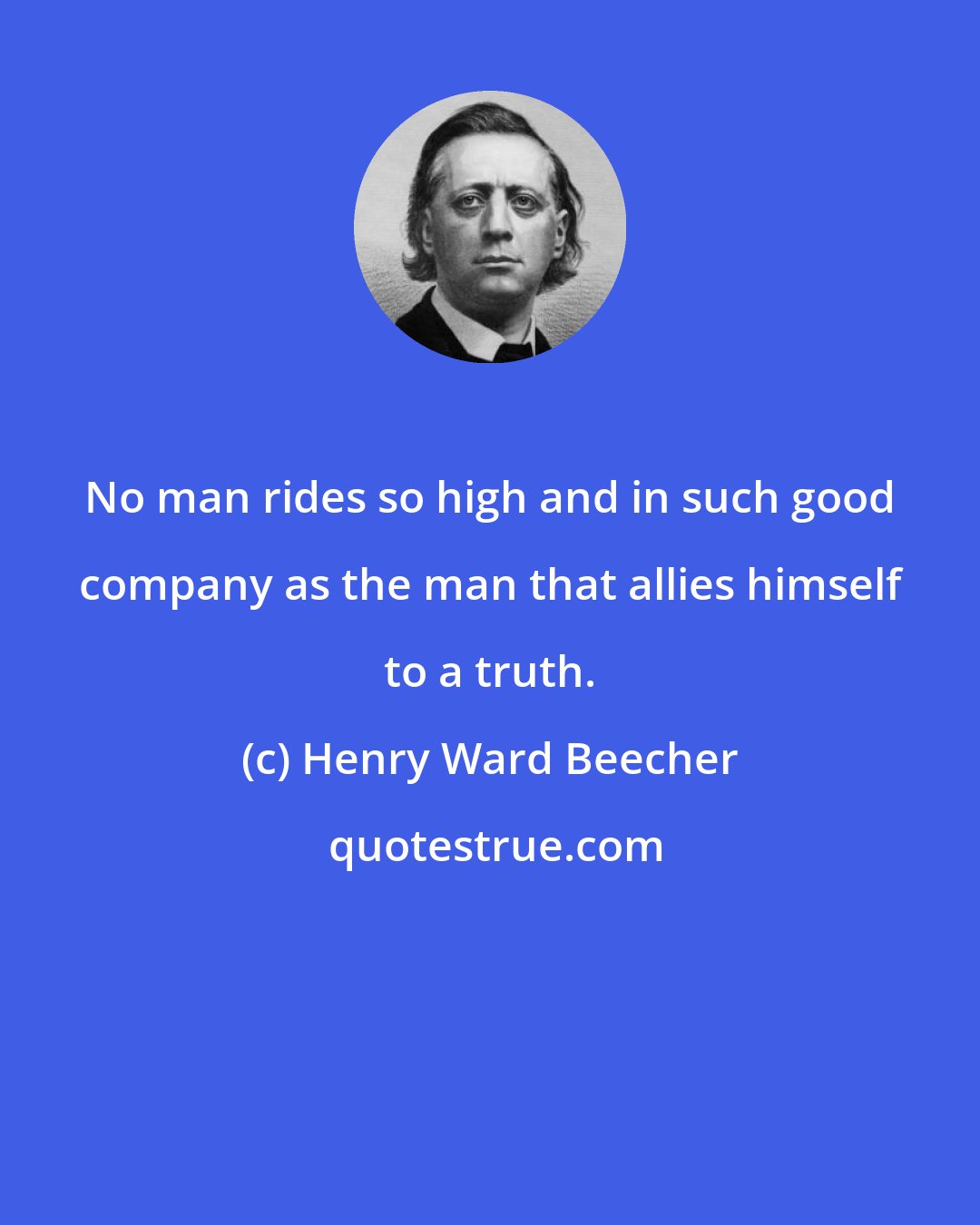 Henry Ward Beecher: No man rides so high and in such good company as the man that allies himself to a truth.