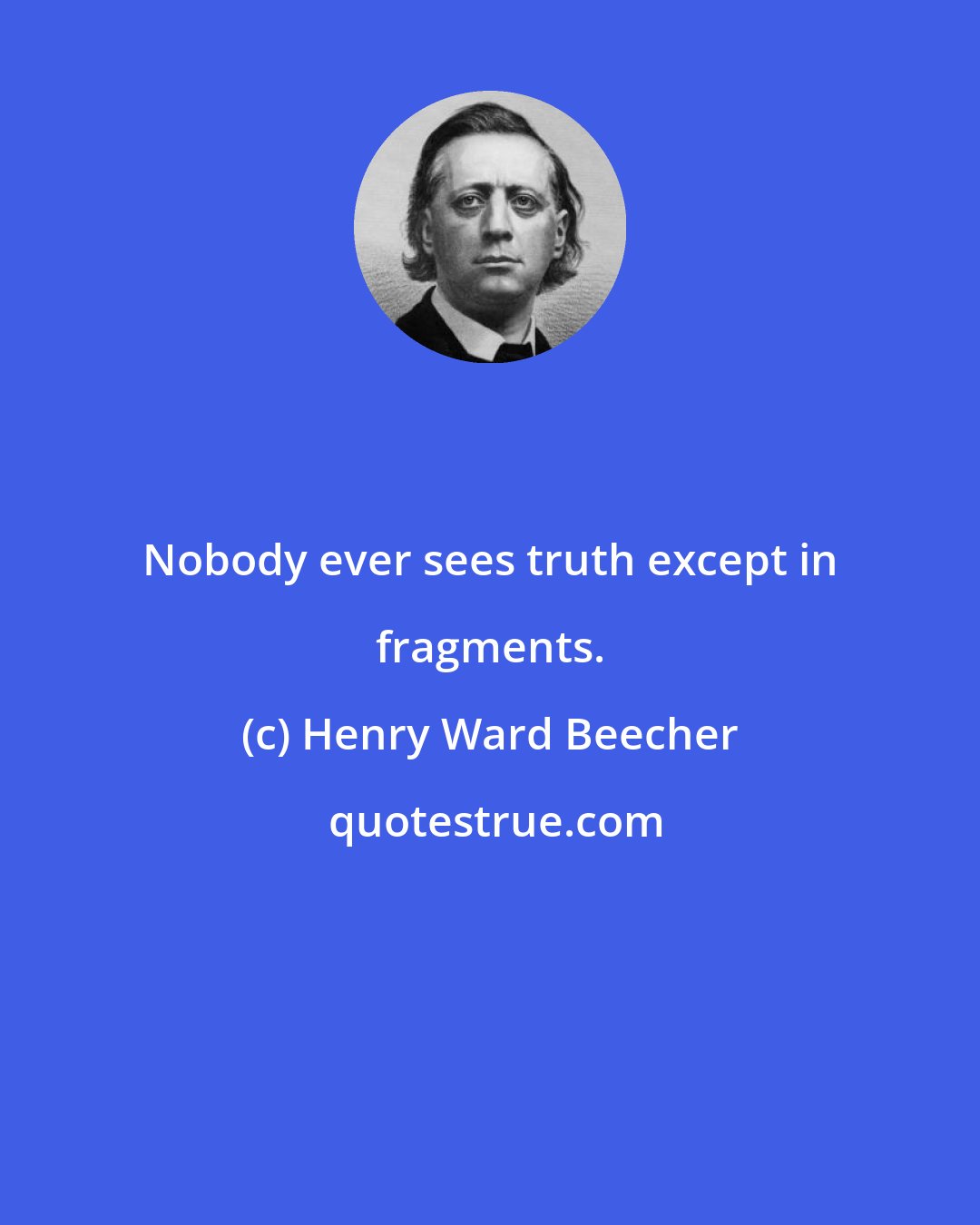 Henry Ward Beecher: Nobody ever sees truth except in fragments.