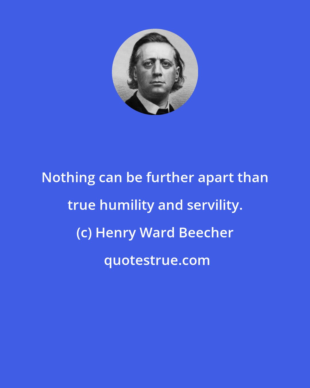 Henry Ward Beecher: Nothing can be further apart than true humility and servility.