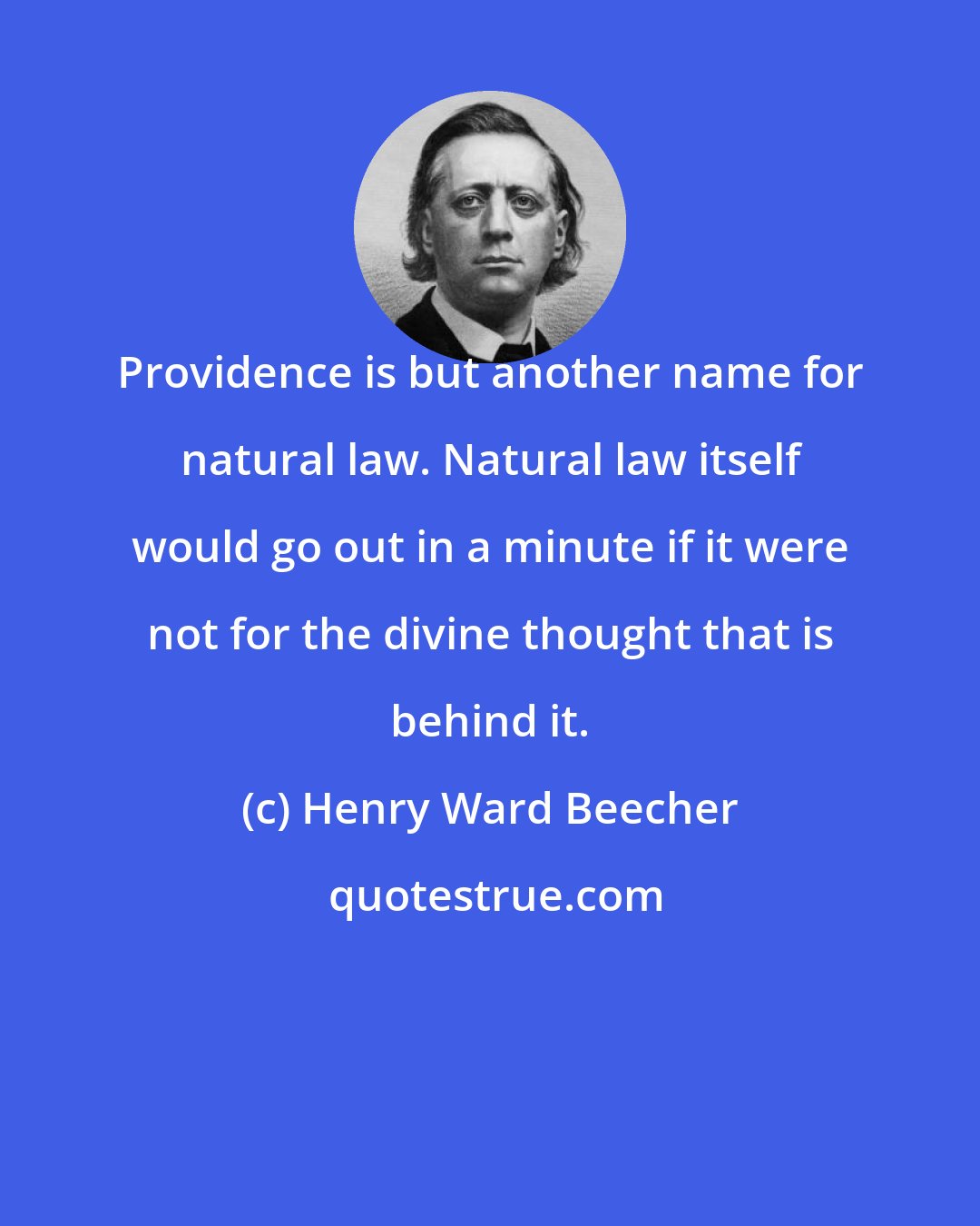 Henry Ward Beecher: Providence is but another name for natural law. Natural law itself would go out in a minute if it were not for the divine thought that is behind it.