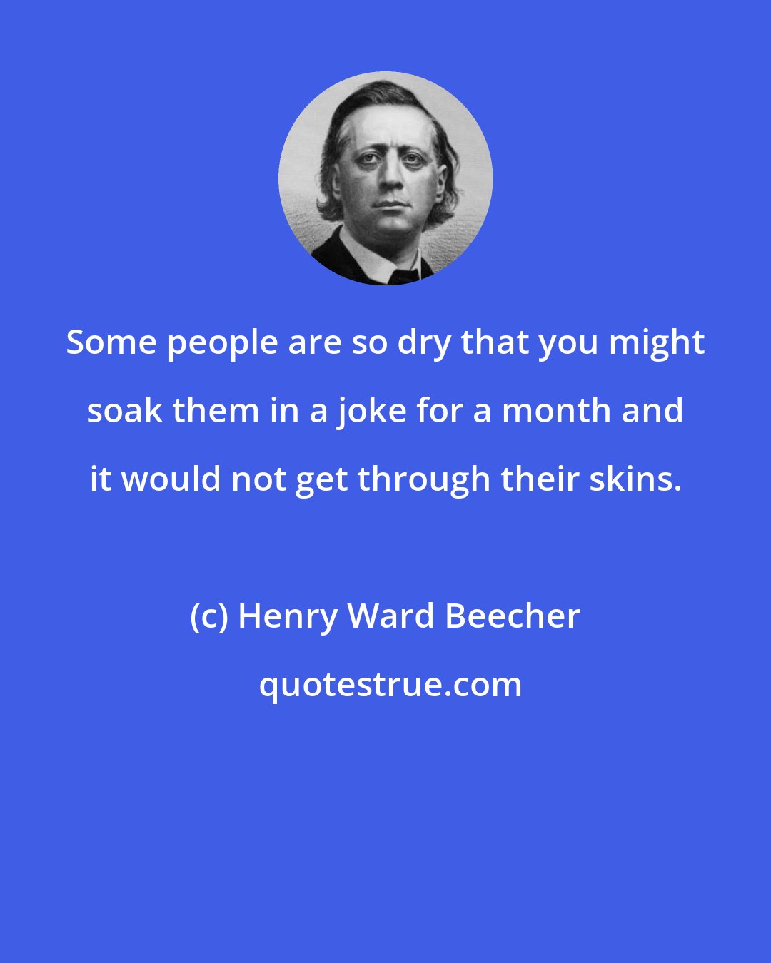 Henry Ward Beecher: Some people are so dry that you might soak them in a joke for a month and it would not get through their skins.