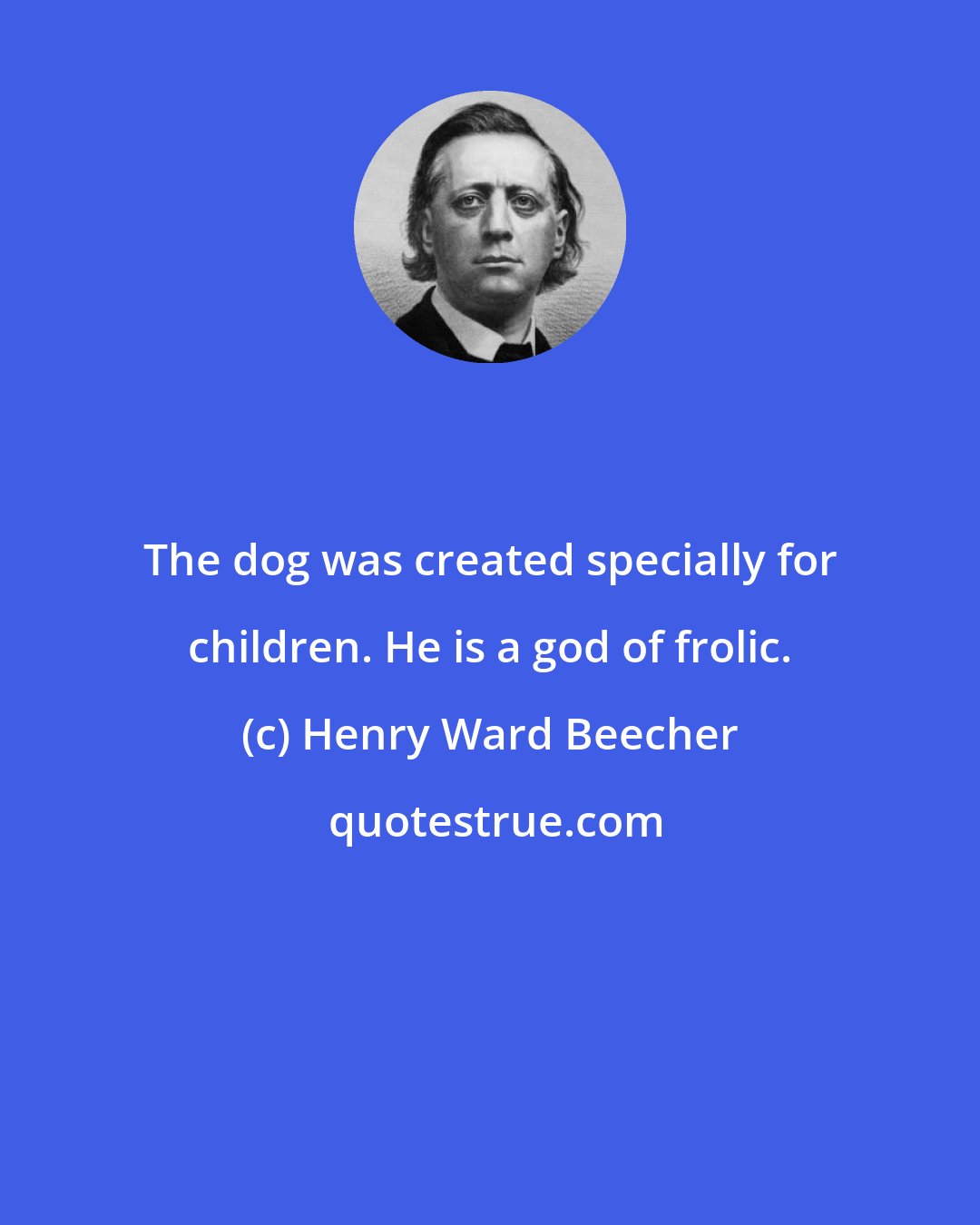 Henry Ward Beecher: The dog was created specially for children. He is a god of frolic.