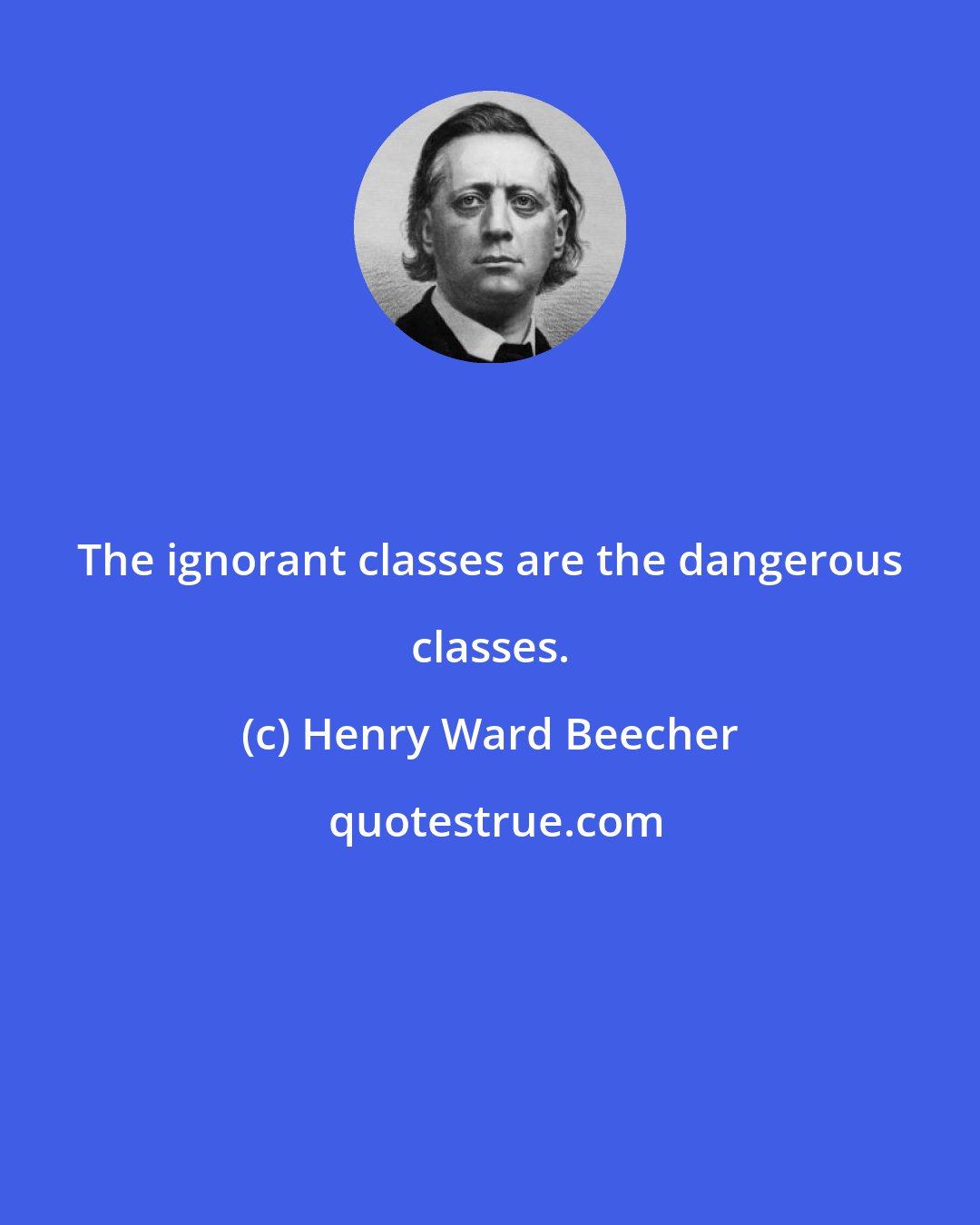 Henry Ward Beecher: The ignorant classes are the dangerous classes.