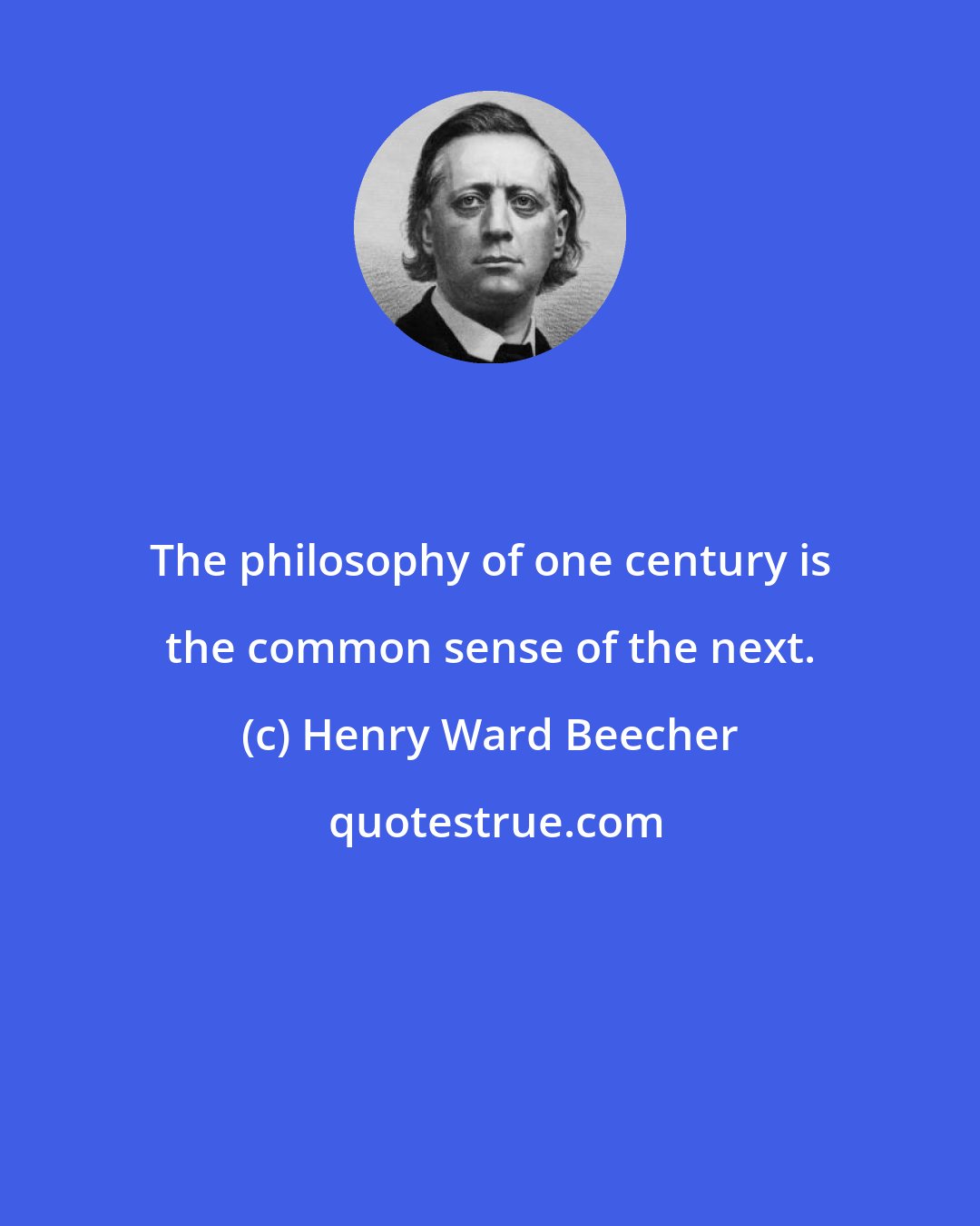 Henry Ward Beecher: The philosophy of one century is the common sense of the next.