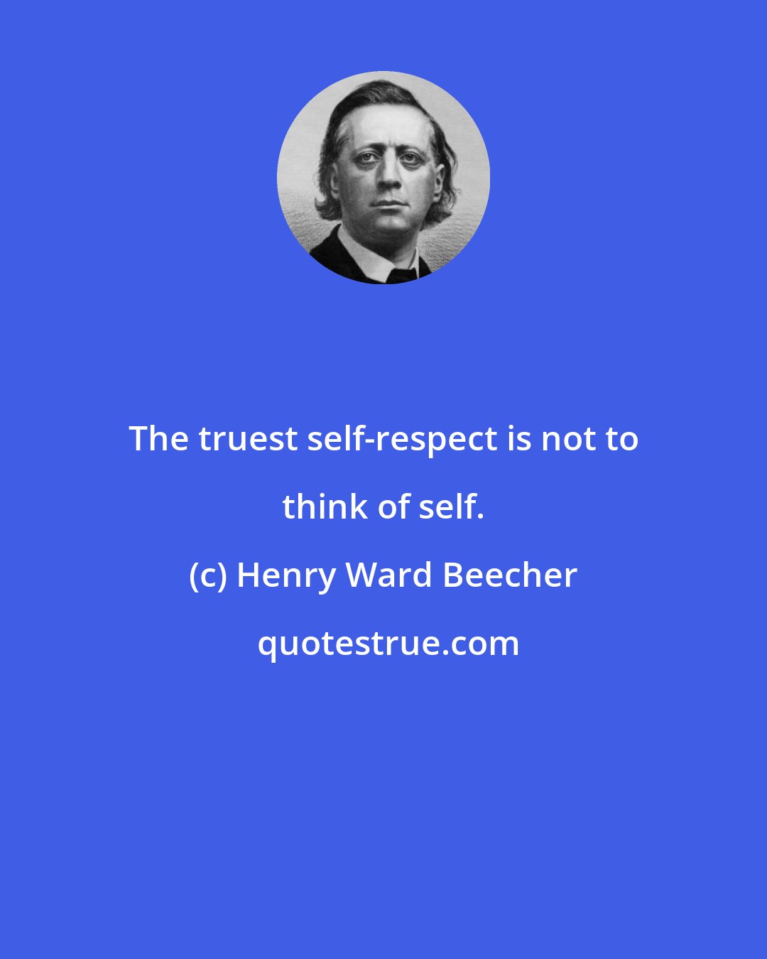 Henry Ward Beecher: The truest self-respect is not to think of self.