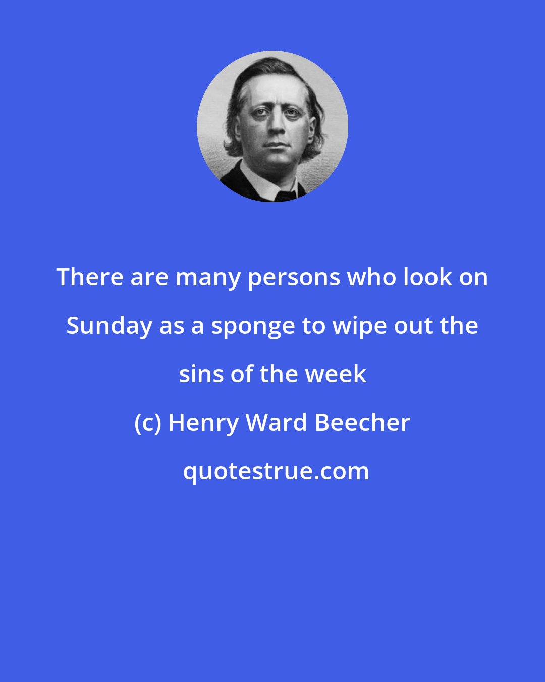 Henry Ward Beecher: There are many persons who look on Sunday as a sponge to wipe out the sins of the week