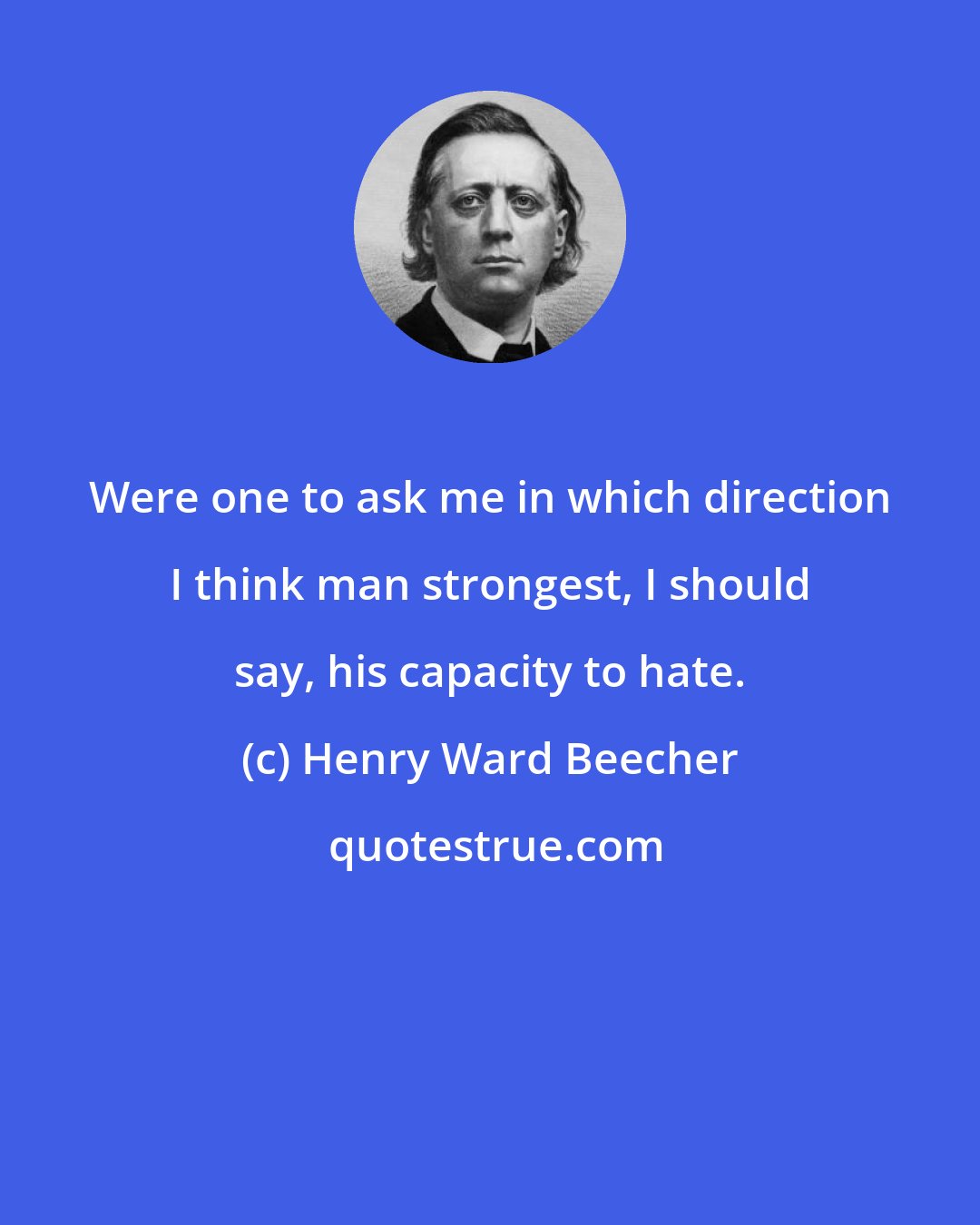 Henry Ward Beecher: Were one to ask me in which direction I think man strongest, I should say, his capacity to hate.