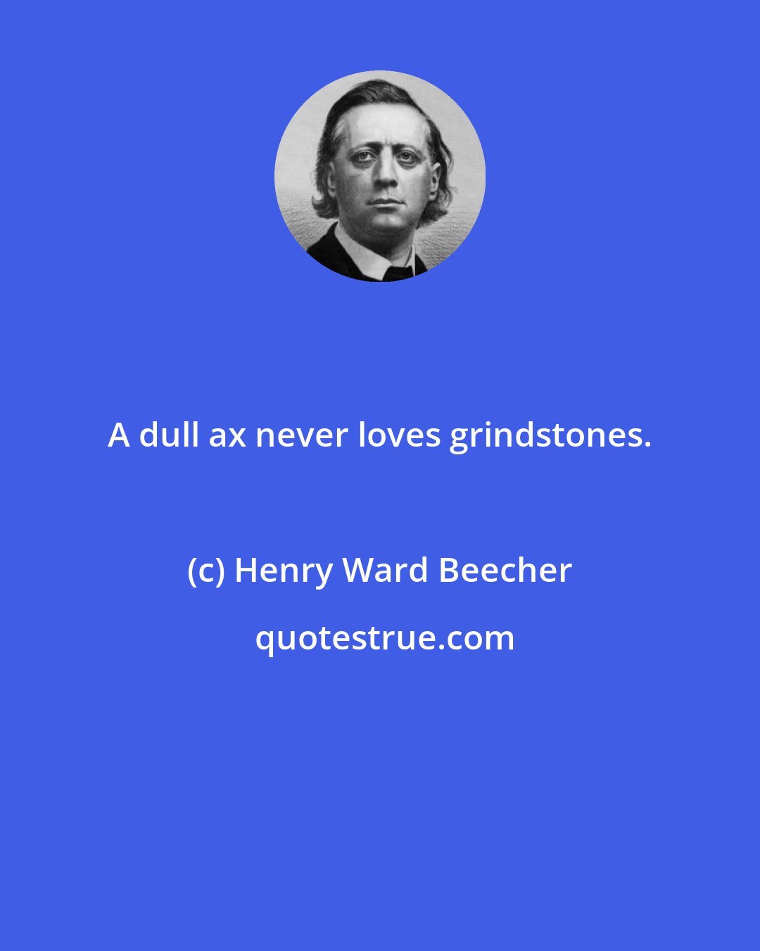 Henry Ward Beecher: A dull ax never loves grindstones.