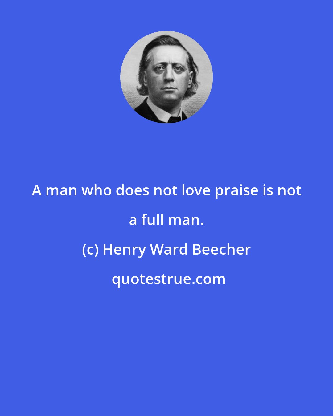 Henry Ward Beecher: A man who does not love praise is not a full man.