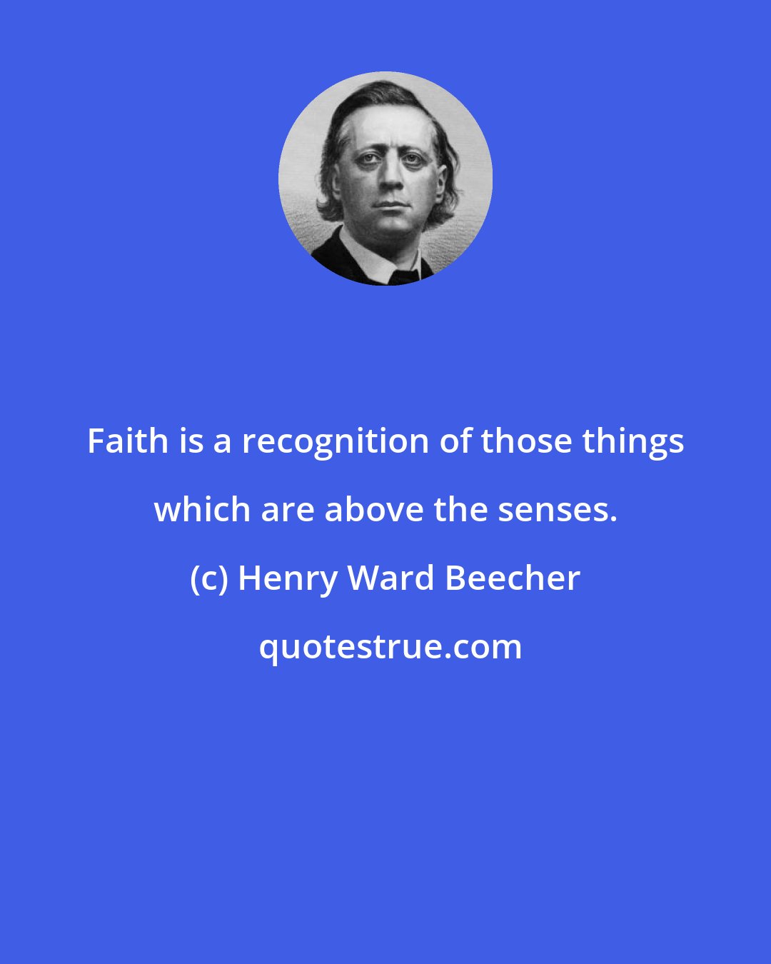 Henry Ward Beecher: Faith is a recognition of those things which are above the senses.