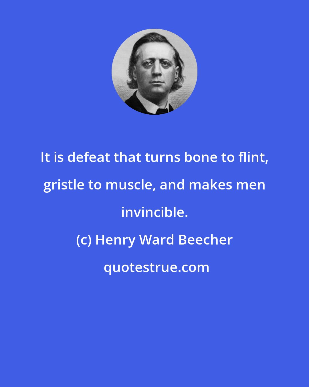 Henry Ward Beecher: It is defeat that turns bone to flint, gristle to muscle, and makes men invincible.