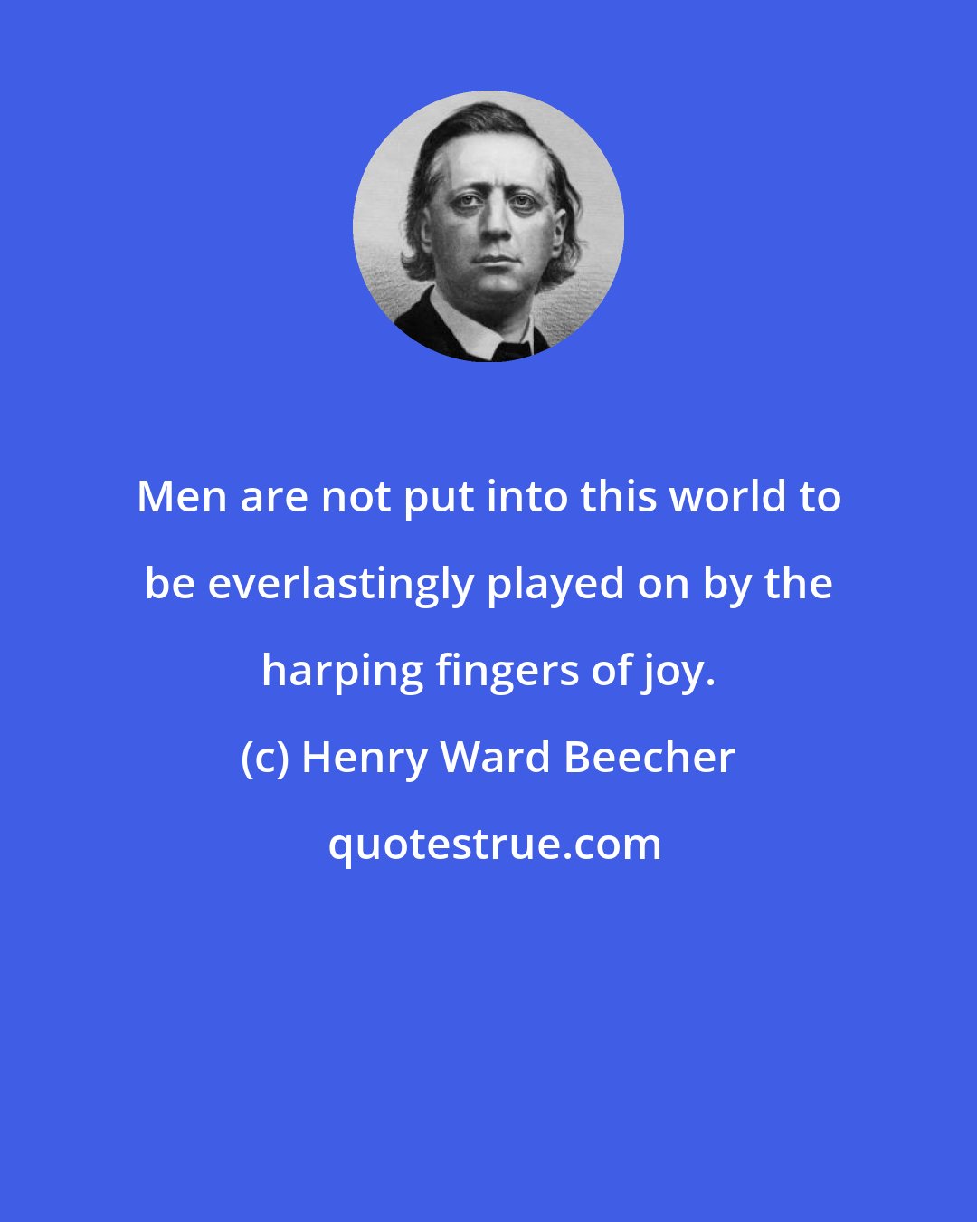 Henry Ward Beecher: Men are not put into this world to be everlastingly played on by the harping fingers of joy.