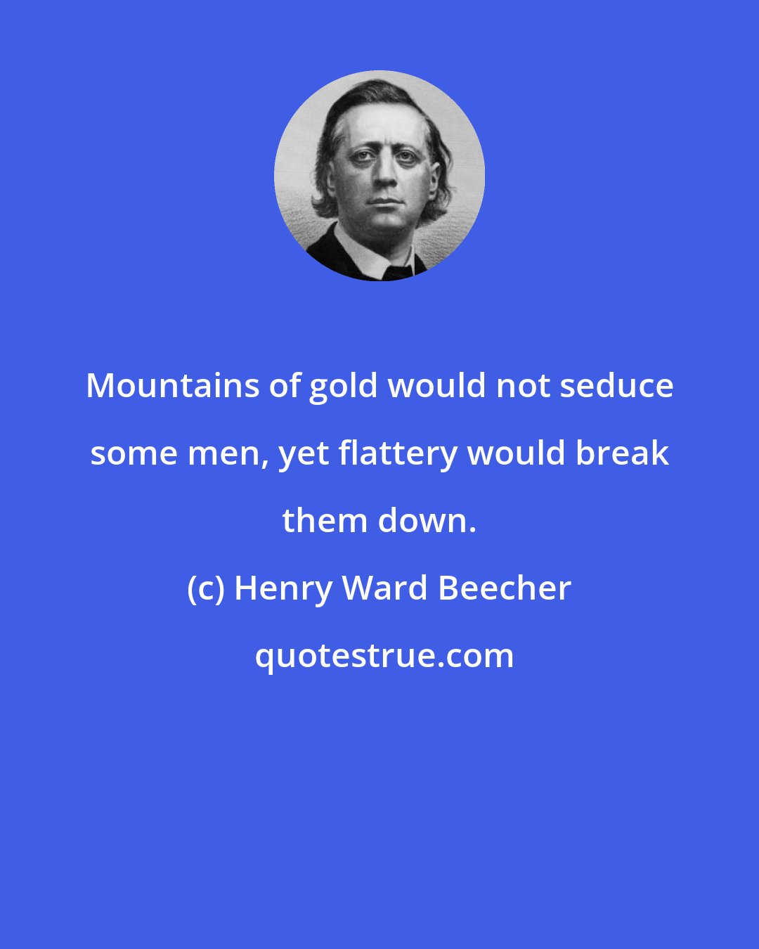 Henry Ward Beecher: Mountains of gold would not seduce some men, yet flattery would break them down.