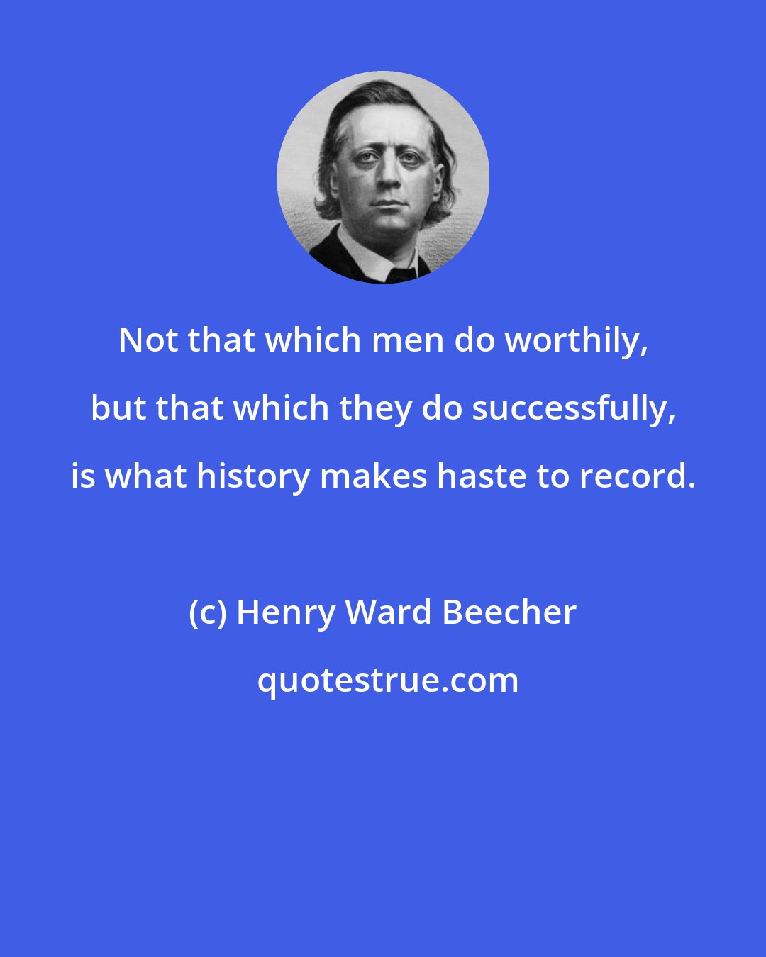 Henry Ward Beecher: Not that which men do worthily, but that which they do successfully, is what history makes haste to record.