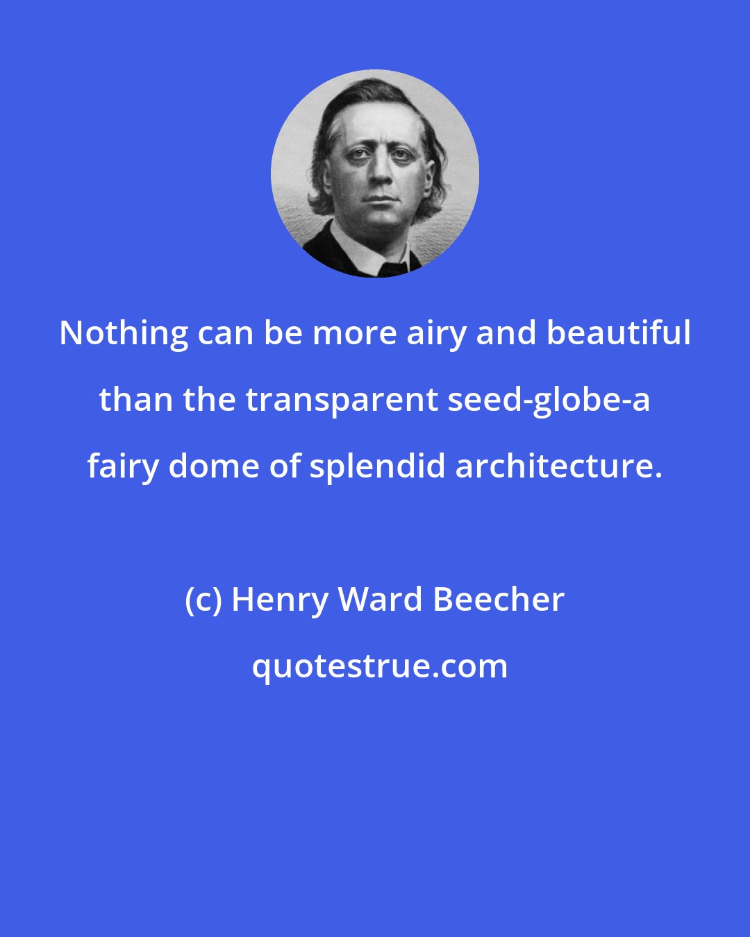 Henry Ward Beecher: Nothing can be more airy and beautiful than the transparent seed-globe-a fairy dome of splendid architecture.