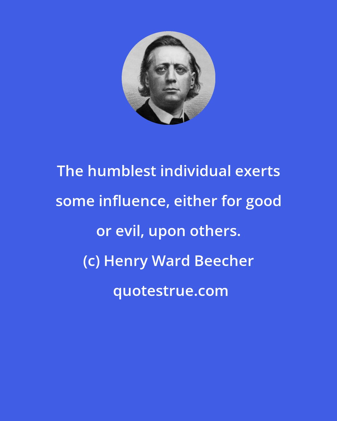 Henry Ward Beecher: The humblest individual exerts some influence, either for good or evil, upon others.