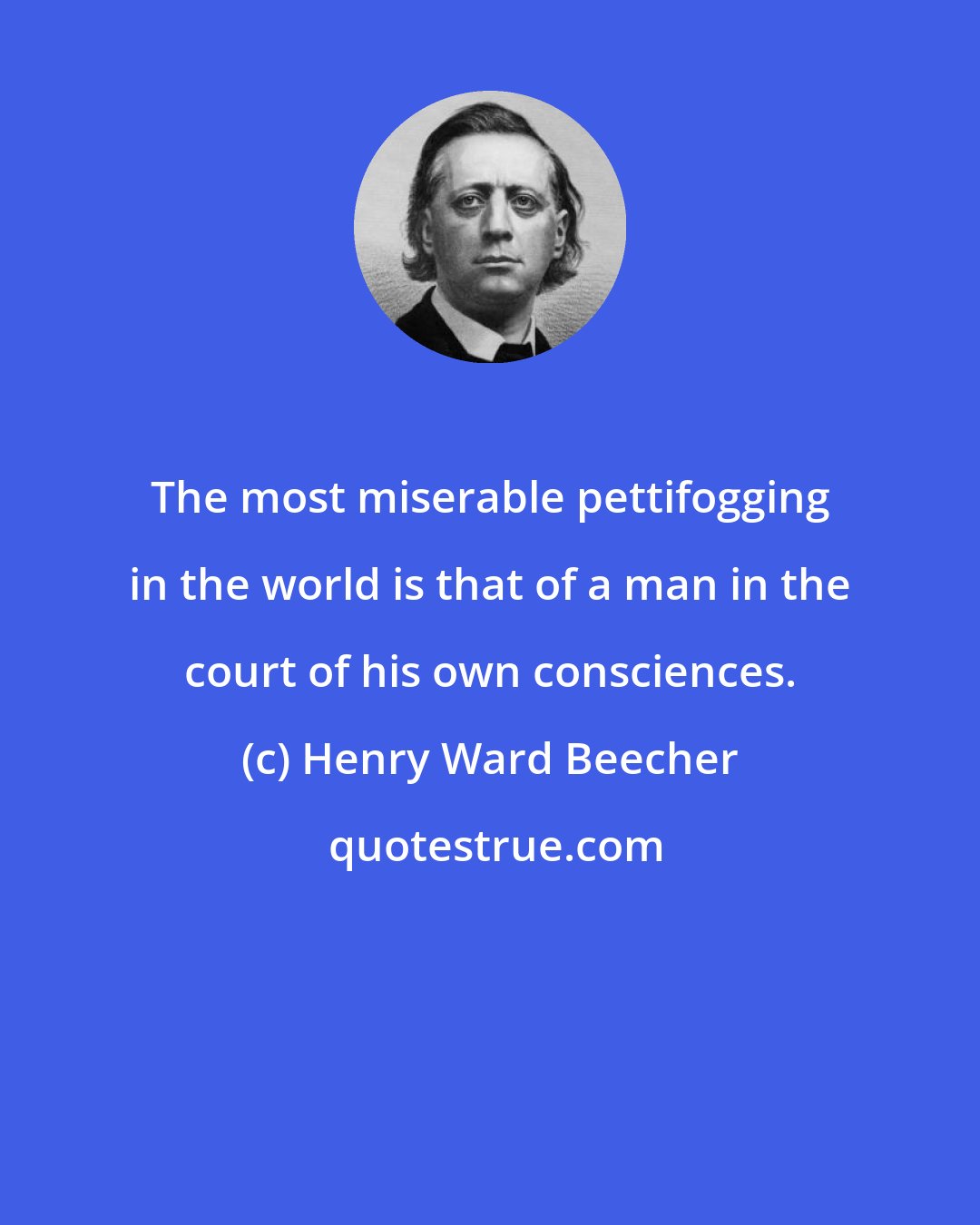 Henry Ward Beecher: The most miserable pettifogging in the world is that of a man in the court of his own consciences.