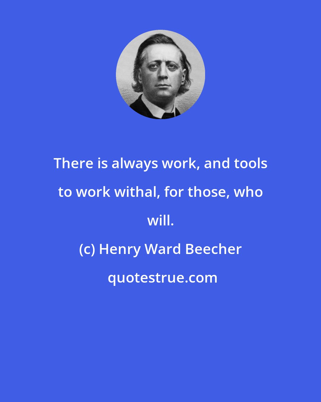 Henry Ward Beecher: There is always work, and tools to work withal, for those, who will.