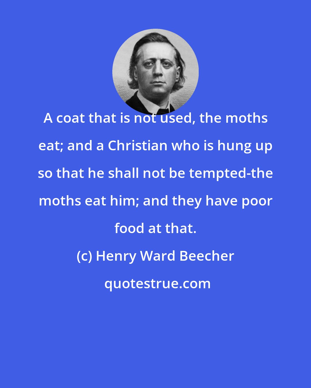 Henry Ward Beecher: A coat that is not used, the moths eat; and a Christian who is hung up so that he shall not be tempted-the moths eat him; and they have poor food at that.