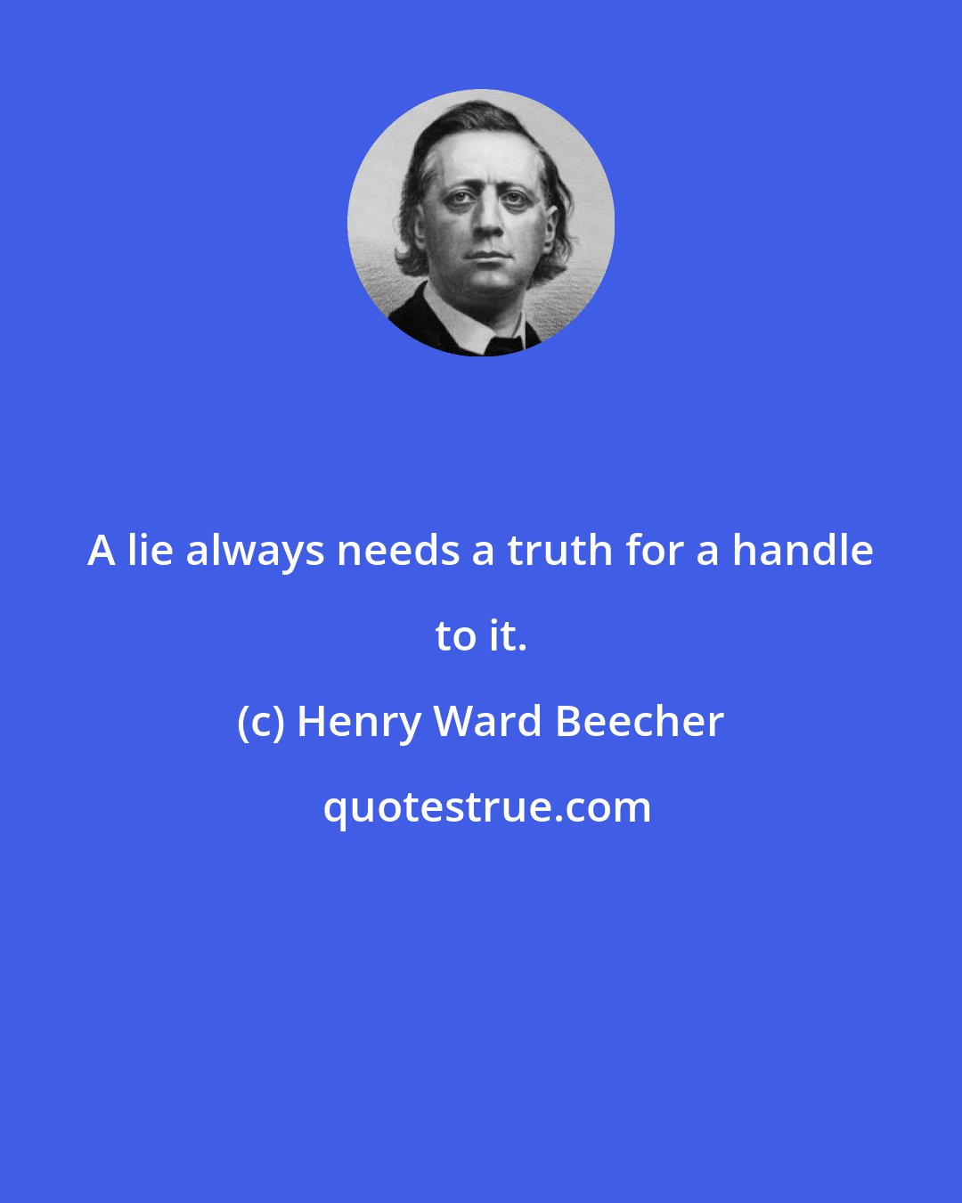 Henry Ward Beecher: A lie always needs a truth for a handle to it.