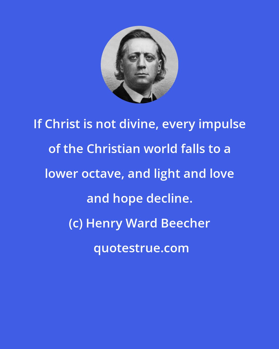 Henry Ward Beecher: If Christ is not divine, every impulse of the Christian world falls to a lower octave, and light and love and hope decline.