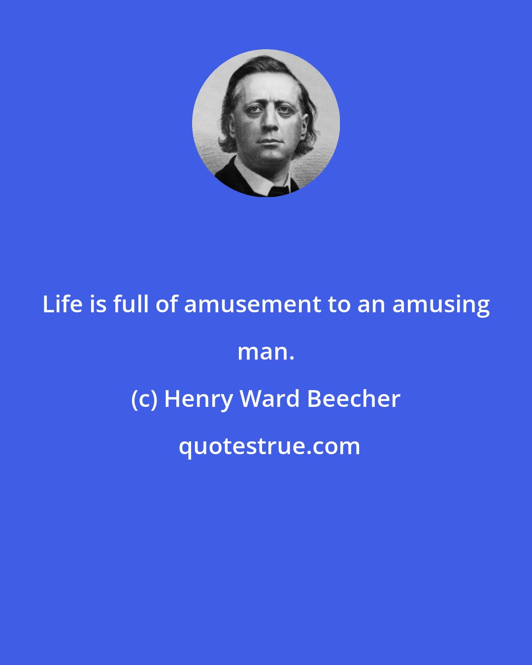 Henry Ward Beecher: Life is full of amusement to an amusing man.