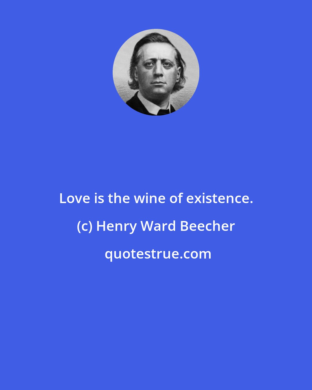 Henry Ward Beecher: Love is the wine of existence.