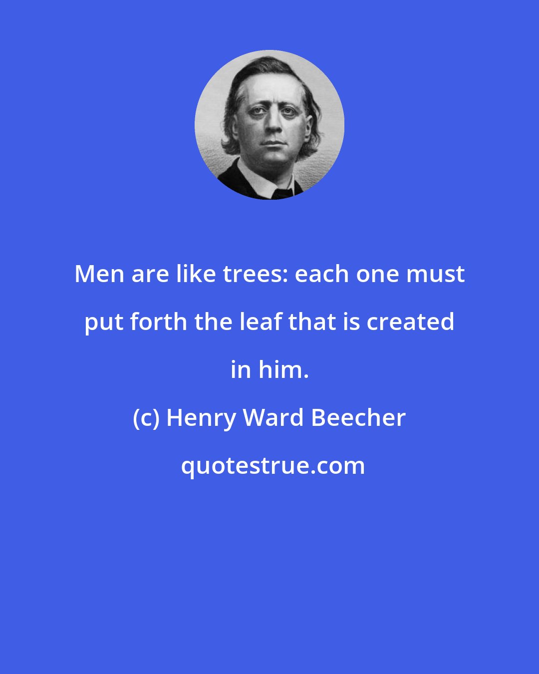 Henry Ward Beecher: Men are like trees: each one must put forth the leaf that is created in him.