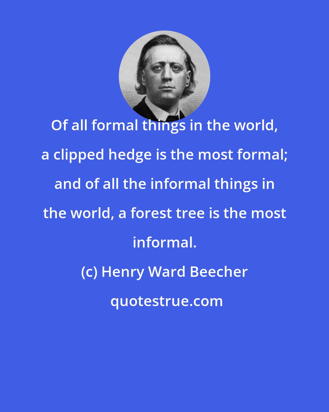 Henry Ward Beecher: Of all formal things in the world, a clipped hedge is the most formal; and of all the informal things in the world, a forest tree is the most informal.