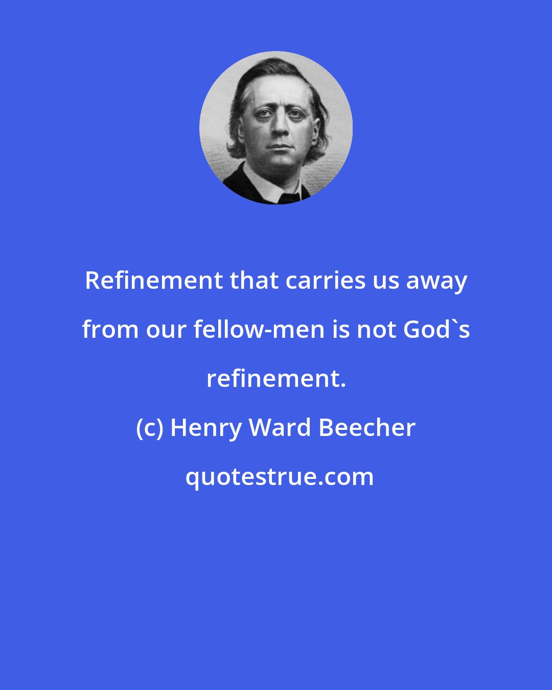 Henry Ward Beecher: Refinement that carries us away from our fellow-men is not God's refinement.