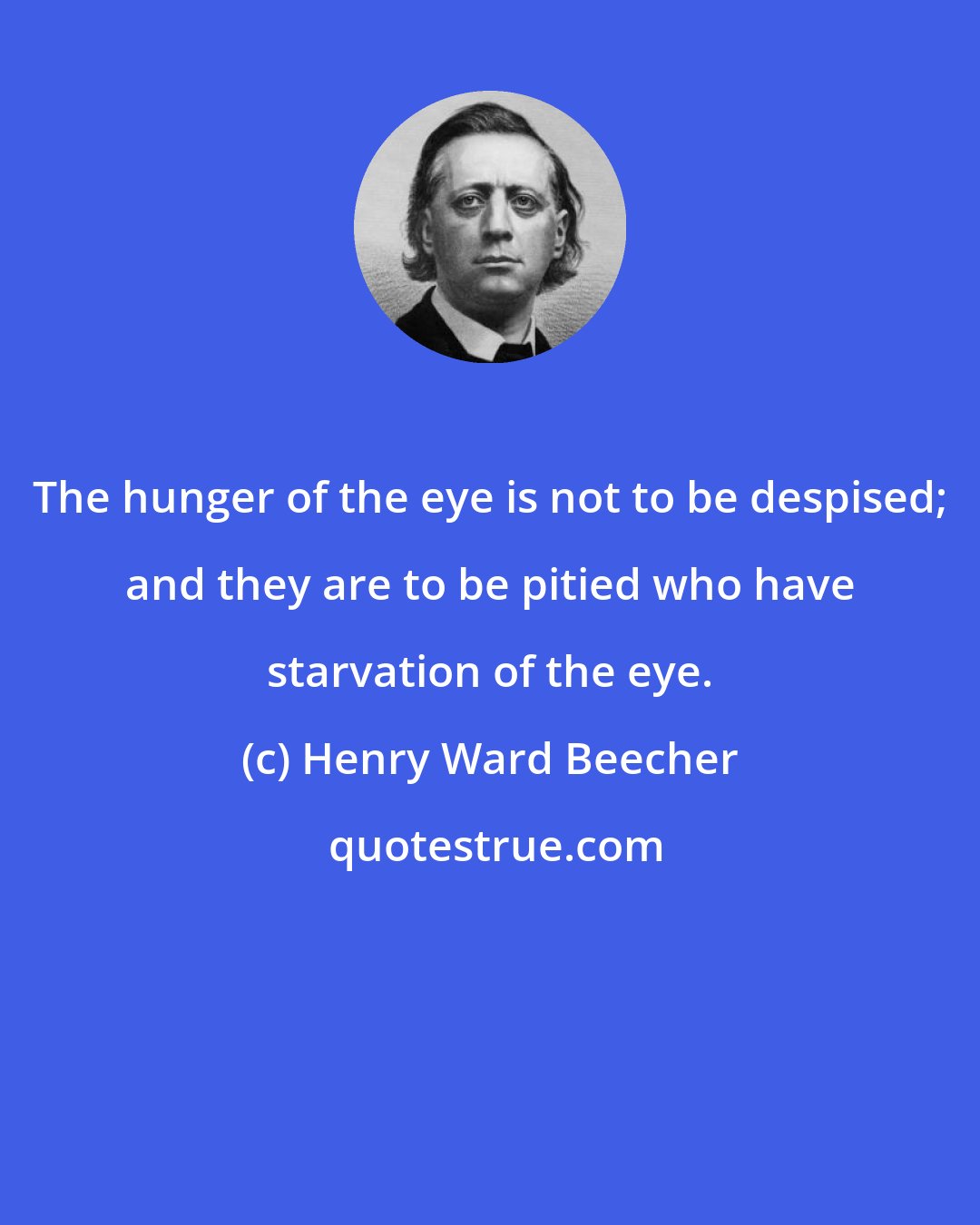 Henry Ward Beecher: The hunger of the eye is not to be despised; and they are to be pitied who have starvation of the eye.