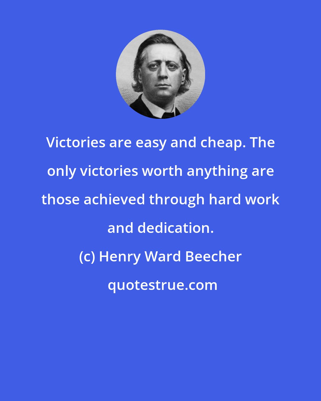 Henry Ward Beecher: Victories are easy and cheap. The only victories worth anything are those achieved through hard work and dedication.